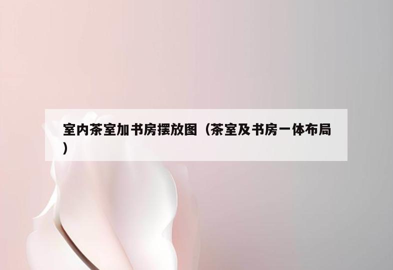 室内茶室加书房摆放图(茶室及书房一体布局) 室内茶室加书房摆放图(茶室及书房一体布局)