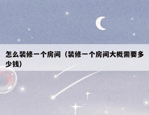 怎么装修一个房间(装修一个房间大概需要多少钱) 怎么装修一个房间(装修一个房间大概需要多少钱)