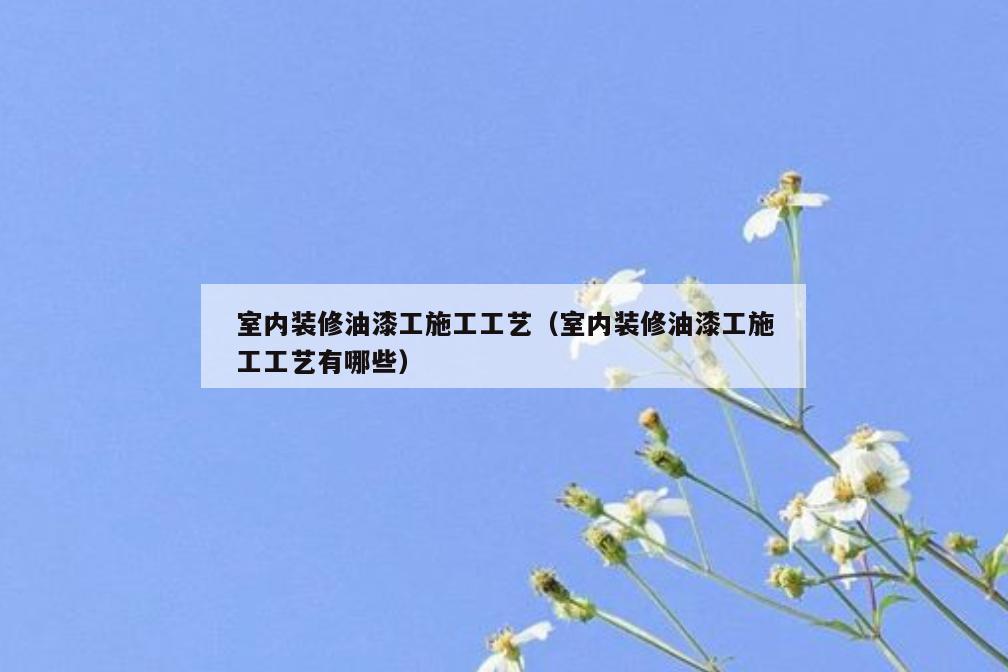 室内装修油漆工施工工艺(室内装修油漆工施工工艺有哪些) 室内装修油漆工施工工艺(室内装修油漆工施工工艺有哪些)