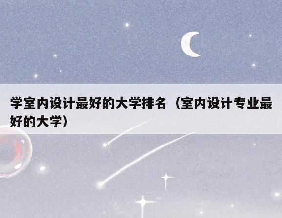 学室内设计最好的大学排名(室内设计专业最好的大学) 学室内设计最好的大学排名(室内设计专业最好的大学)