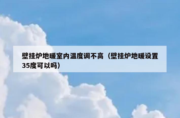 壁挂炉地暖室内温度调不高(壁挂炉地暖设置35度可以吗) 壁挂炉地暖室内温度调不高(壁挂炉地暖设置35度可以吗)