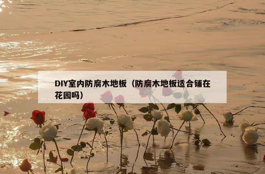 DIY室内防腐木地板(防腐木地板适合铺在花园吗) DIY室内防腐木地板(防腐木地板适合铺在花园吗)