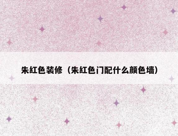 朱红色装修(朱红色门配什么颜色墙) 朱红色装修(朱红色门配什么颜色墙)