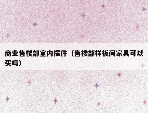 商业售楼部室内摆件(售楼部样板间家具可以买吗) 商业售楼部室内摆件(售楼部样板间家具可以买吗)