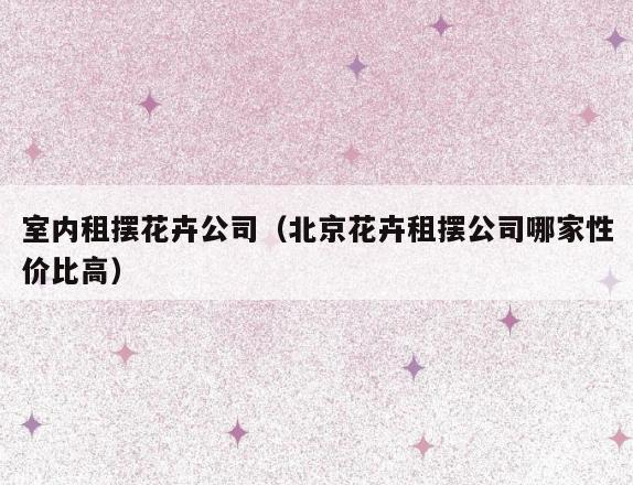 室内租摆花卉公司(北京花卉租摆公司哪家性价比高) 室内租摆花卉公司(北京花卉租摆公司哪家性价比高)