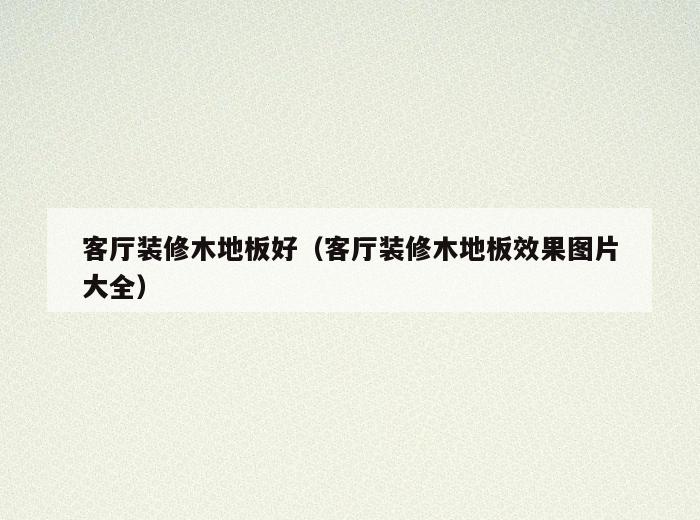 客厅装修木地板好(客厅装修木地板效果图片大全) 客厅装修木地板好(客厅装修木地板效果图片大全)