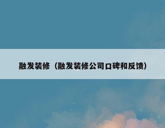 融发装修(融发装修公司口碑和反馈) 融发装修(融发装修公司口碑和反馈)