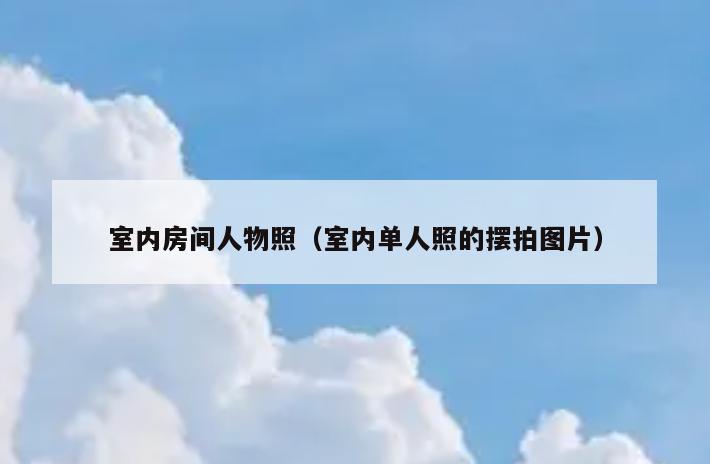 室内房间人物照(室内单人照的摆拍图片) 室内房间人物照(室内单人照的摆拍图片)