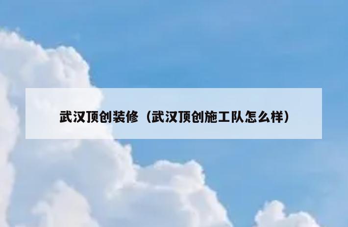 武汉顶创装修(武汉顶创施工队怎么样) 武汉顶创装修(武汉顶创施工队怎么样)