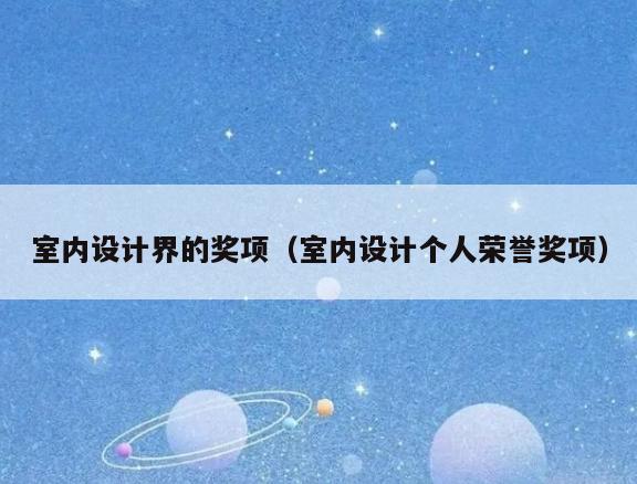 室内设计界的奖项(室内设计个人荣誉奖项) 室内设计界的奖项(室内设计个人荣誉奖项)