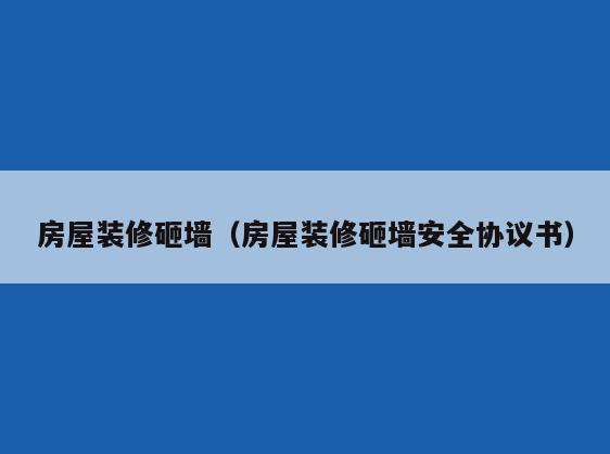 房屋装修砸墙(房屋装修砸墙安全协议书) 房屋装修砸墙(房屋装修砸墙安全协议书)