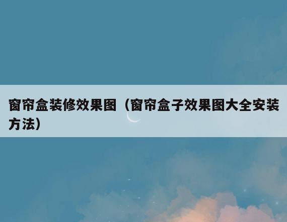 窗帘盒装修效果图(窗帘盒子效果图大全安装方法) 窗帘盒装修效果图(窗帘盒子效果图大全安装方法)