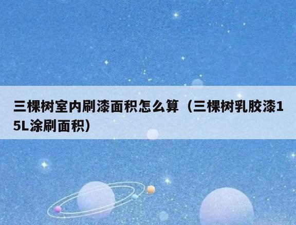 三棵树室内刷漆面积怎么算(三棵树*胶漆15L涂刷面积) 三棵树室内刷漆面积怎么算(三棵树*胶漆15L涂刷面积)