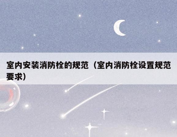 室内安装消防栓的规范(室内消防栓设置规范要求) 室内安装消防栓的规范(室内消防栓设置规范要求)