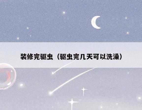 装修完驱虫(驱虫完几天可以洗澡) 装修完驱虫(驱虫完几天可以洗澡)