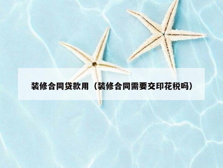 装修合同贷款用(装修合同需要交印花税吗) 装修合同贷款用(装修合同需要交印花税吗)