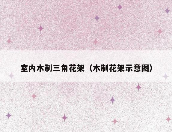 室内木制三角花架(木制花架示意图) 室内木制三角花架(木制花架示意图)
