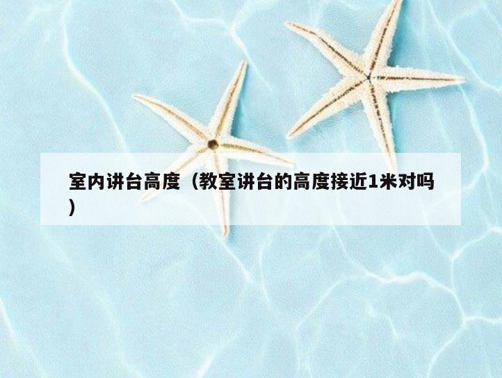 室内讲台高度(教室讲台的高度接近1米对吗) 室内讲台高度(教室讲台的高度接近1米对吗)
