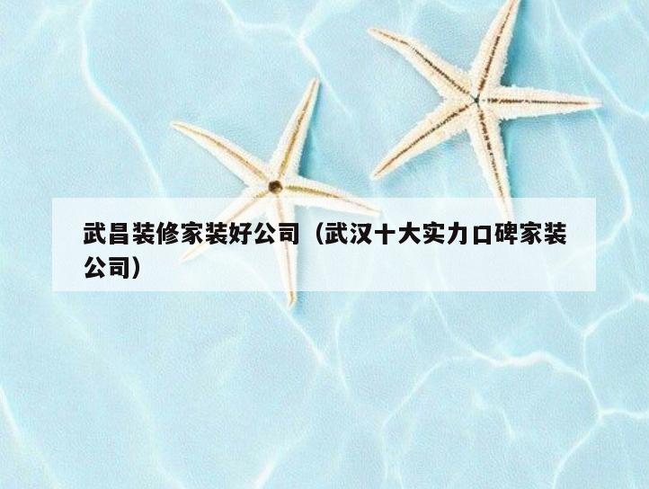 武昌装修家装好公司(武汉十大实力口碑家装公司) 武昌装修家装好公司(武汉十大实力口碑家装公司)