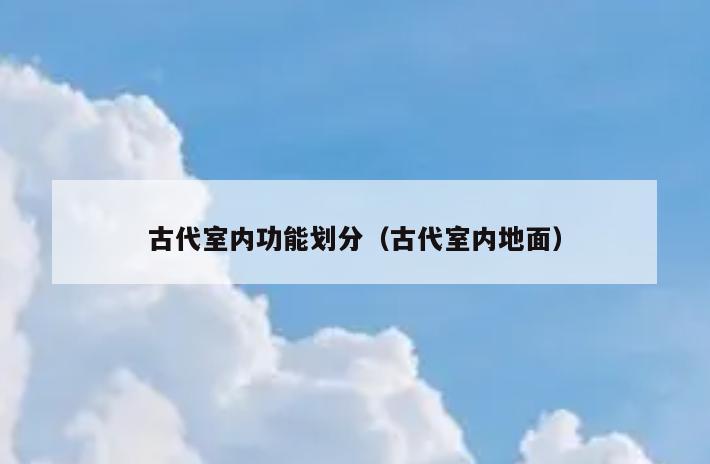 古代室内功能划分(古代室内地面) 古代室内功能划分(古代室内地面)