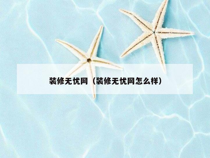 装修无忧网(装修无忧网怎么样) 装修无忧网(装修无忧网怎么样)
