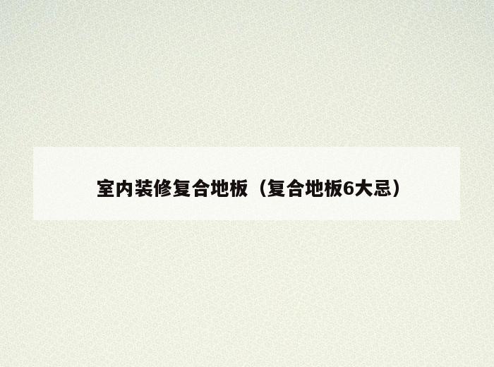 室内装修复合地板(复合地板6大忌) 室内装修复合地板(复合地板6大忌)