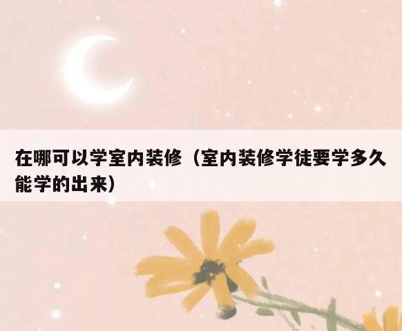 在哪可以学室内装修(室内装修学徒要学多久能学的出来) 在哪可以学室内装修(室内装修学徒要学多久能学的出来)