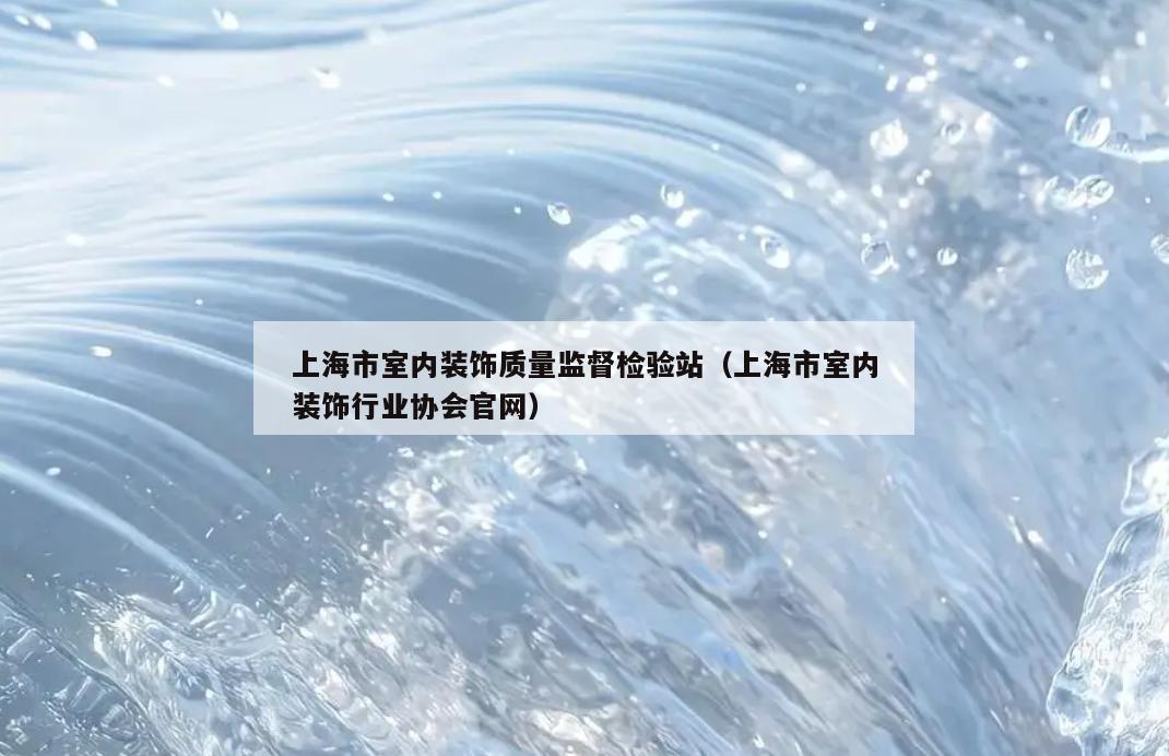 上海市室内装饰质量监督检验站(上海市室内装饰行业协会官网) 上海市室内装饰质量监督检验站(上海市室内装饰行业协会官网)