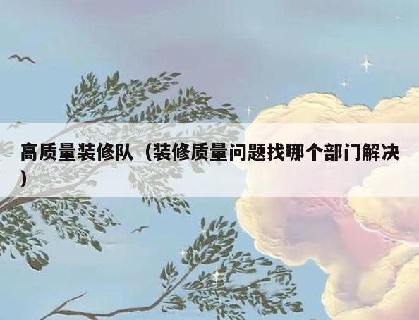 高质量装修队(装修质量问题找哪个部门解决) 高质量装修队(装修质量问题找哪个部门解决)