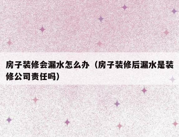 房子装修会漏水怎么办(房子装修后漏水是装修公司责任吗) 房子装修会漏水怎么办(房子装修后漏水是装修公司责任吗)