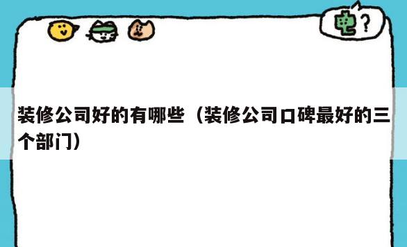 装修公司好的有哪些(装修公司口碑最好的三个部门) 装修公司好的有哪些(装修公司口碑最好的三个部门)