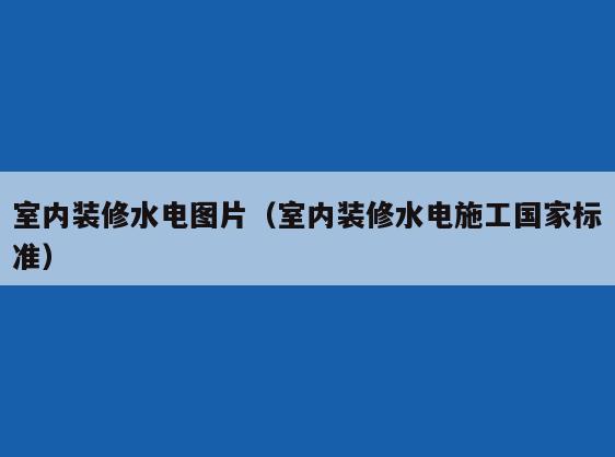 室内装修水电图片(室内装修水电施工国家标准) 室内装修水电图片(室内装修水电施工国家标准)