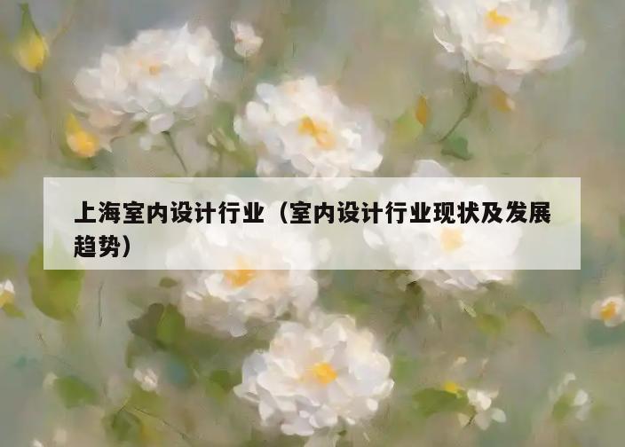 上海室内设计行业(室内设计行业现状及发展趋势) 上海室内设计行业(室内设计行业现状及发展趋势)