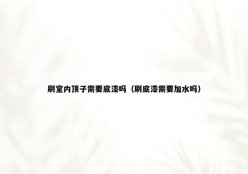 刷室内顶子需要底漆吗(刷底漆需要加水吗) 刷室内顶子需要底漆吗(刷底漆需要加水吗)