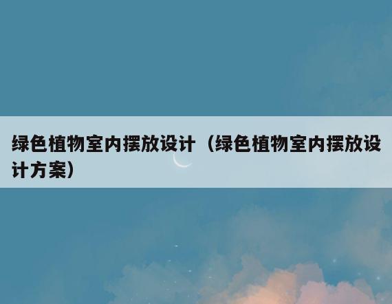 绿色植物室内摆放设计(绿色植物室内摆放设计方案) 绿色植物室内摆放设计(绿色植物室内摆放设计方案)
