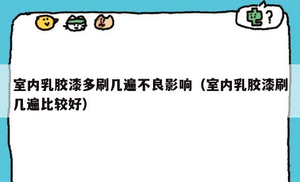 室内*胶漆多刷几遍**影响(室内*胶漆刷几遍比较好) 室内*胶漆多刷几遍**影响(室内*胶漆刷几遍比较好)