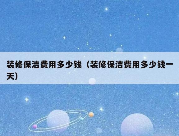 装修保洁费用多少钱(装修保洁费用多少钱一天) 装修保洁费用多少钱(装修保洁费用多少钱一天)