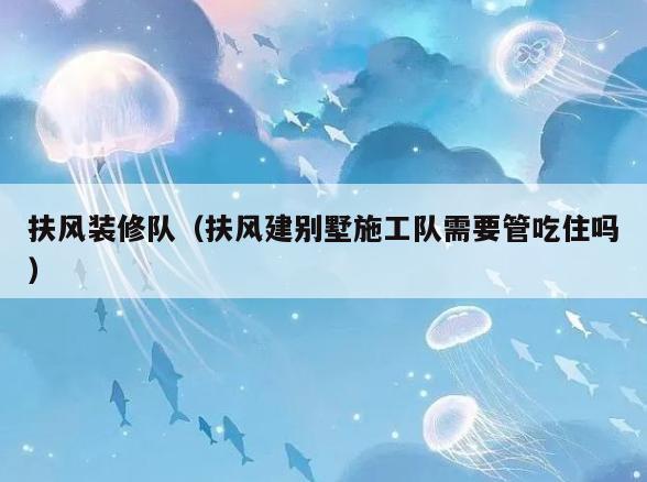 扶风装修队(扶风建别墅施工队需要管吃住吗) 扶风装修队(扶风建别墅施工队需要管吃住吗)