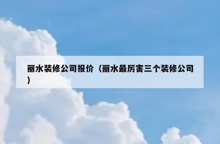 丽水装修公司报价(丽水最厉害三个装修公司) 丽水装修公司报价(丽水最厉害三个装修公司)
