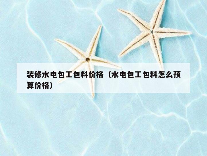 装修水电包工包料价格(水电包工包料怎么预算价格) 装修水电包工包料价格(水电包工包料怎么预算价格)