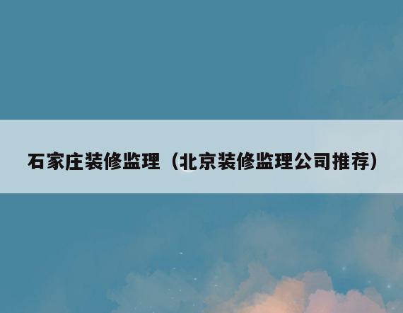 石家庄装修监理(北京装修监理公司推荐) 石家庄装修监理(北京装修监理公司推荐)