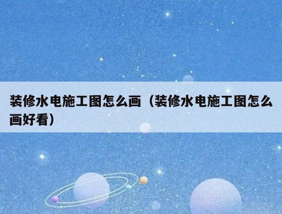 装修水电施工图怎么画(装修水电施工图怎么画好看) 装修水电施工图怎么画(装修水电施工图怎么画好看)