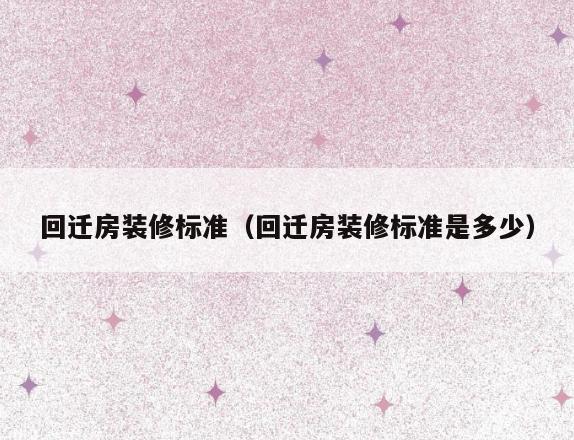 回迁房装修标准(回迁房装修标准是多少) 回迁房装修标准(回迁房装修标准是多少)