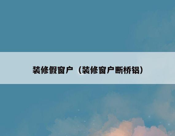 装修假窗户(装修窗户断桥铝) 装修假窗户(装修窗户断桥铝)