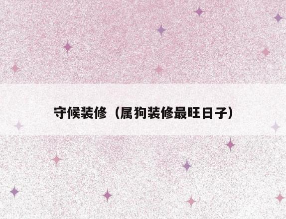 守候装修（属狗装修最旺日子）