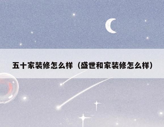 五十家装修怎么样(盛世和家装修怎么样) 五十家装修怎么样(盛世和家装修怎么样)