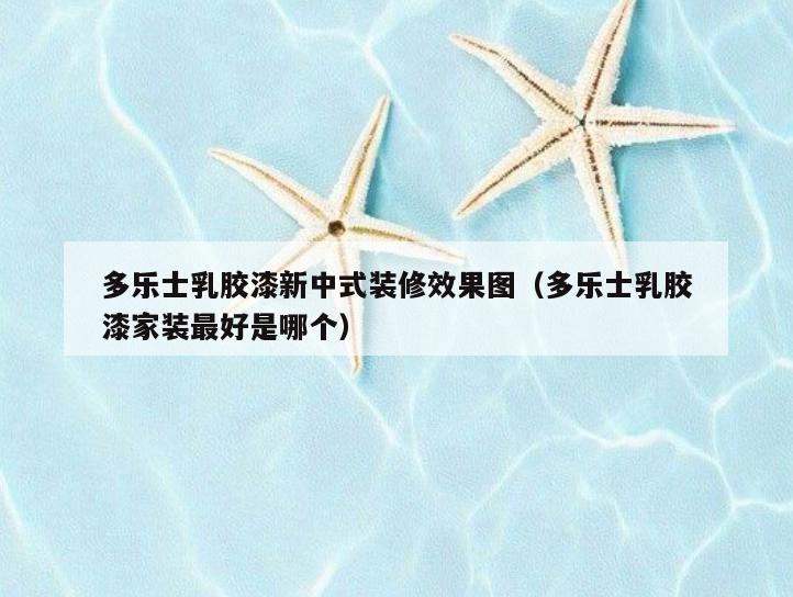 多乐士*胶漆新中式装修效果图（多乐士*胶漆家装最好是哪个）
