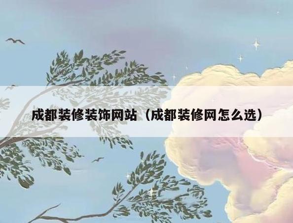 成都装修装饰网站(成都装修网怎么选) 成都装修装饰网站(成都装修网怎么选)