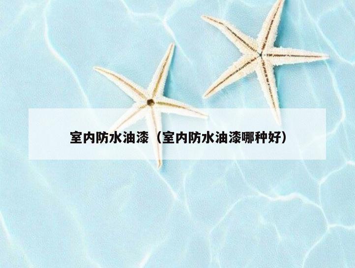 室内防水油漆(室内防水油漆哪种好) 室内防水油漆(室内防水油漆哪种好)