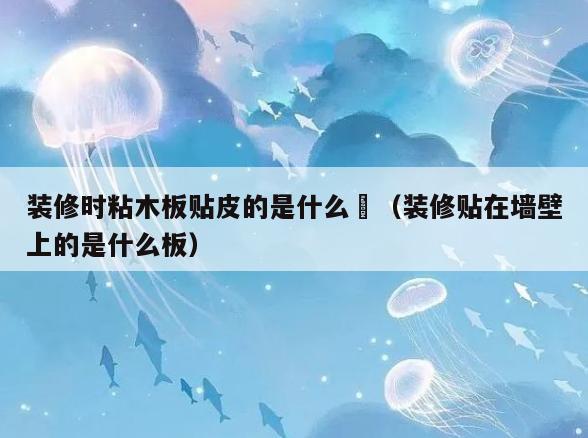 装修时粘木板贴皮的是什么晈(装修贴在墙壁上的是什么板) 装修时粘木板贴皮的是什么晈(装修贴在墙壁上的是什么板)